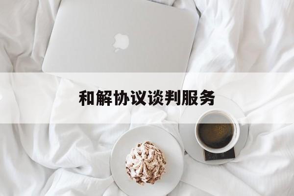 和解协议谈判服务(和解谈判的注意事项)玉树市